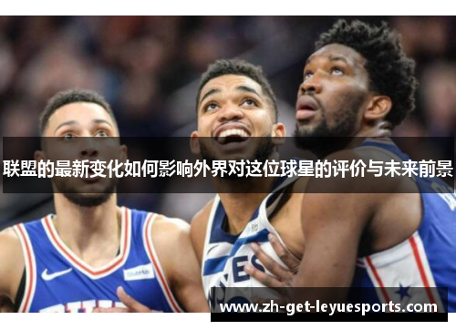 联盟的最新变化如何影响外界对这位球星的评价与未来前景