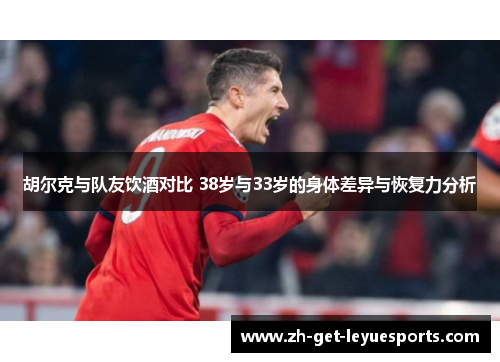 胡尔克与队友饮酒对比 38岁与33岁的身体差异与恢复力分析 胡尔克与队友饮酒对比 38岁与33岁的身体差异与恢复力分析