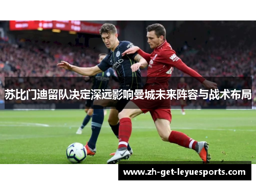 苏比门迪留队决定深远影响曼城未来阵容与战术布局