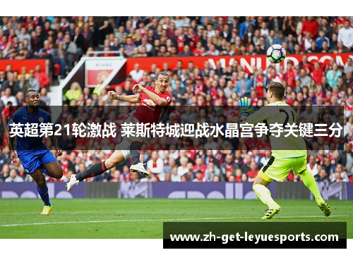 英超第21轮激战 莱斯特城迎战水晶宫争夺关键三分