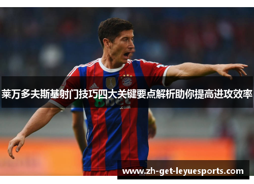 莱万多夫斯基射门技巧四大关键要点解析助你提高进攻效率