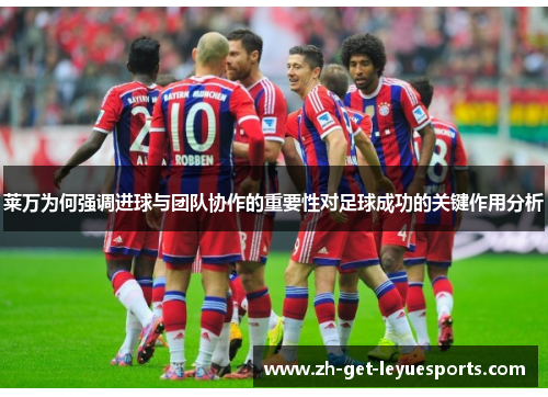 莱万为何强调进球与团队协作的重要性对足球成功的关键作用分析 莱万为何强调进球与团队协作的重要性对足球成功的关键作用分析
