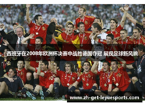 西班牙在2008年欧洲杯决赛中战胜德国夺冠 展现足球新风貌 西班牙在2008年欧洲杯决赛中战胜德国夺冠 展现足球新风貌