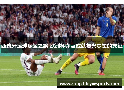 西班牙足球崛起之路 欧洲杯夺冠成就复兴梦想的象征 西班牙足球崛起之路 欧洲杯夺冠成就复兴梦想的象征