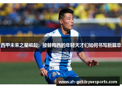西甲未来之星崛起:接替梅西的年轻天才们如何书写新篇章 西甲未来之星崛起:接替梅西的年轻天才们如何书写新篇章