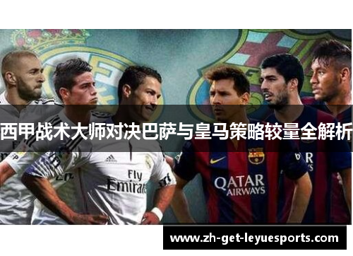 西甲战术大师对决巴萨与皇马策略较量全解析 西甲战术大师对决巴萨与皇马策略较量全解析