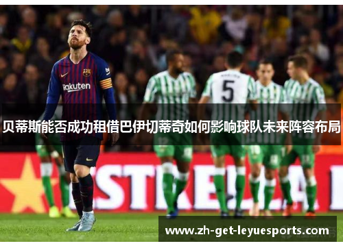 贝蒂斯能否成功租借巴伊切蒂奇如何影响球队未来阵容布局 贝蒂斯能否成功租借巴伊切蒂奇如何影响球队未来阵容布局