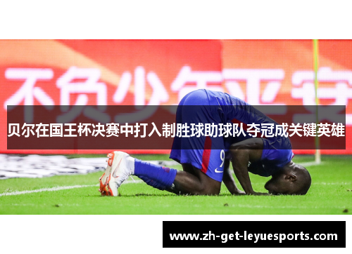 贝尔在国王杯决赛中打入制胜球助球队夺冠成关键英雄