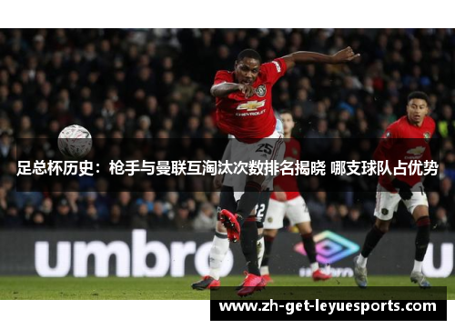 足总杯历史：枪手与曼联互淘汰次数排名揭晓 哪支球队占优势