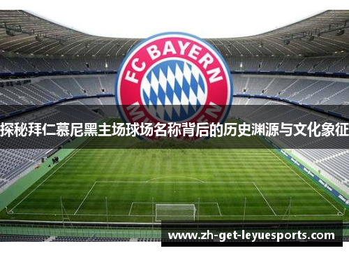 探秘拜仁慕尼黑主场球场名称背后的历史渊源与文化象征 探秘拜仁慕尼黑主场球场名称背后的历史渊源与文化象征