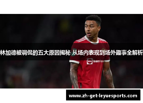 林加德被调侃的五大原因揭秘 从场内表现到场外趣事全解析