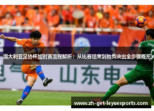 澳大利亚足协杯加时赛流程解析:从比赛结束到胜负决出全步骤概览 澳大利亚足协杯加时赛流程解析:从比赛结束到胜负决出全步骤概览