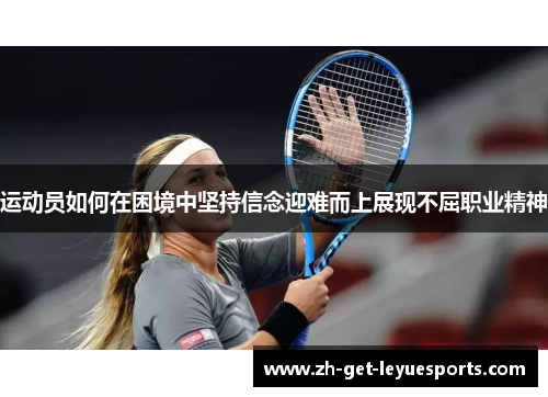 运动员如何在困境中坚持信念迎难而上展现不屈职业精神 运动员如何在困境中坚持信念迎难而上展现不屈职业精神