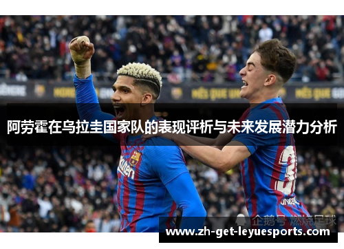 阿劳霍在乌拉圭国家队的表现评析与未来发展潜力分析 阿劳霍在乌拉圭国家队的表现评析与未来发展潜力分析