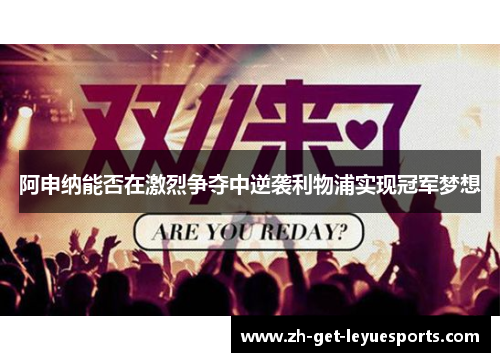 阿申纳能否在激烈争夺中逆袭利物浦实现冠军梦想
