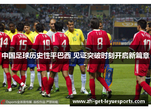 中国足球历史性平巴西 见证突破时刻开启新篇章 中国足球历史性平巴西 见证突破时刻开启新篇章
