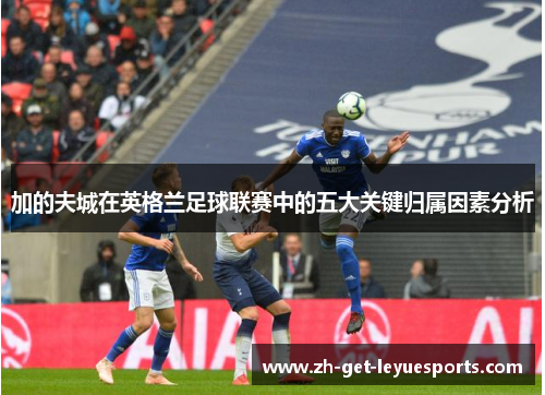 加的夫城在英格兰足球联赛中的五大关键归属因素分析