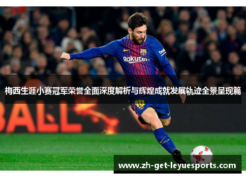 梅西生涯小赛冠军荣誉全面深度解析与辉煌成就发展轨迹全景呈现篇