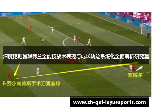 深度挖掘曼联弗兰全能技战术表现与成长轨迹系统化全面解析研究篇
