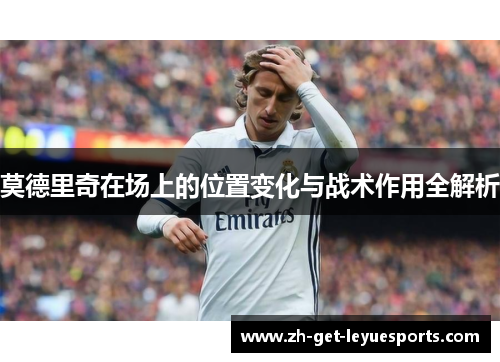 莫德里奇在场上的位置变化与战术作用全解析
