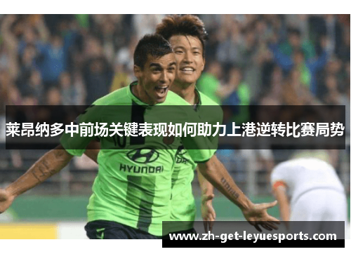 莱昂纳多中前场关键表现如何助力上港逆转比赛局势