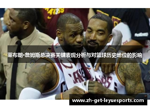 莱布朗·詹姆斯总决赛关键表现分析与对篮球历史地位的影响