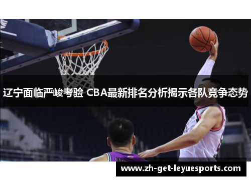 辽宁面临严峻考验 CBA最新排名分析揭示各队竞争态势