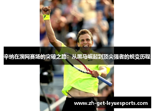 辛纳在澳网赛场的突破之路：从黑马崛起到顶尖强者的蜕变历程