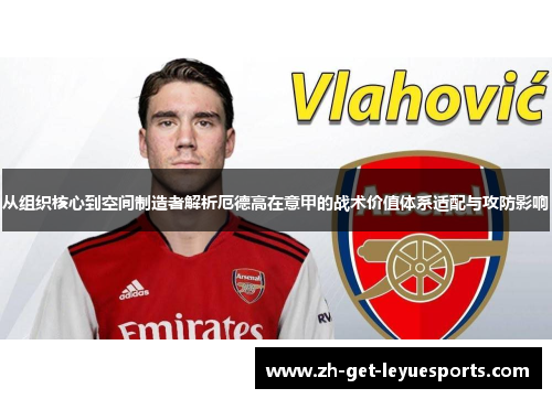 从组织核心到空间制造者解析厄德高在意甲的战术价值体系适配与攻防影响