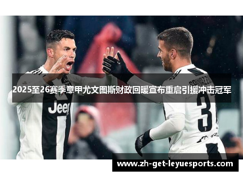 2025至26赛季意甲尤文图斯财政回暖宣布重启引援冲击冠军 2025至26赛季意甲尤文图斯财政回暖宣布重启引援冲击冠军