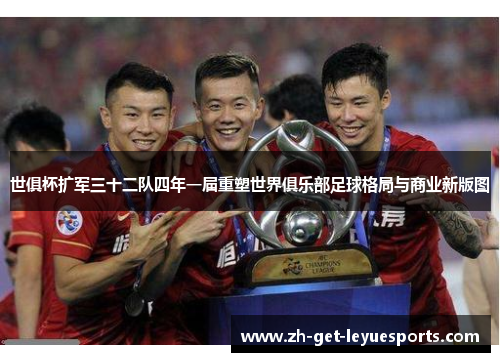 世俱杯扩军三十二队四年一届重塑世界俱乐部足球格局与商业新版图