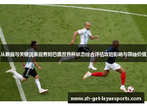 从数据与关键战表现看姆巴佩世界杯状态综合评估攻防影响与领袖价值 从数据与关键战表现看姆巴佩世界杯状态综合评估攻防影响与领袖价值