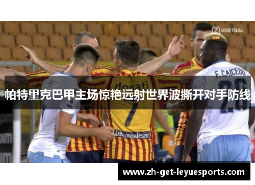 帕特里克巴甲主场惊艳远射世界波撕开对手防线 帕特里克巴甲主场惊艳远射世界波撕开对手防线