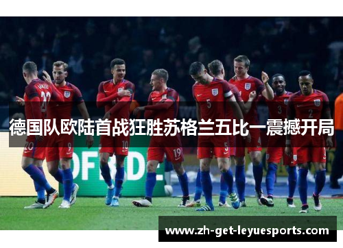 德国队欧陆首战狂胜苏格兰五比一震撼开局 德国队欧陆首战狂胜苏格兰五比一震撼开局