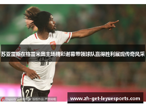 苏亚雷斯在格雷米奥主场精彩谢幕带领球队赢得胜利展现传奇风采 苏亚雷斯在格雷米奥主场精彩谢幕带领球队赢得胜利展现传奇风采