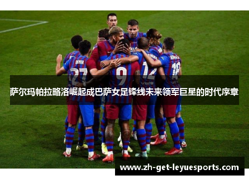 萨尔玛帕拉略洛崛起成巴萨女足锋线未来领军巨星的时代序章