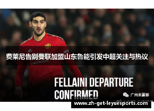 费莱尼告别曼联加盟山东鲁能引发中超关注与热议