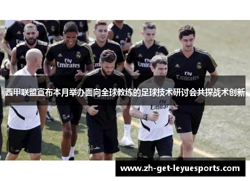西甲联盟宣布本月举办面向全球教练的足球技术研讨会共探战术创新