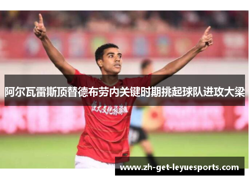 阿尔瓦雷斯顶替德布劳内关键时期挑起球队进攻大梁