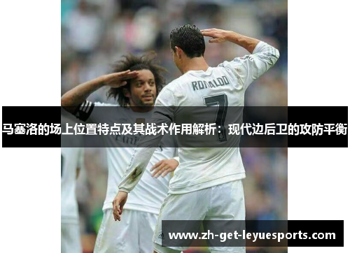 马塞洛的场上位置特点及其战术作用解析：现代边后卫的攻防平衡