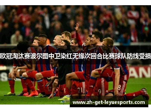 欧冠淘汰赛波尔图中卫染红无缘次回合比赛球队防线受损