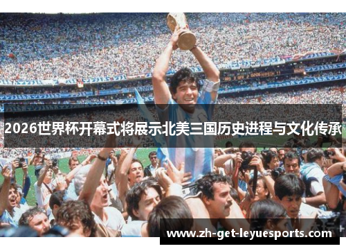 2026世界杯开幕式将展示北美三国历史进程与文化传承