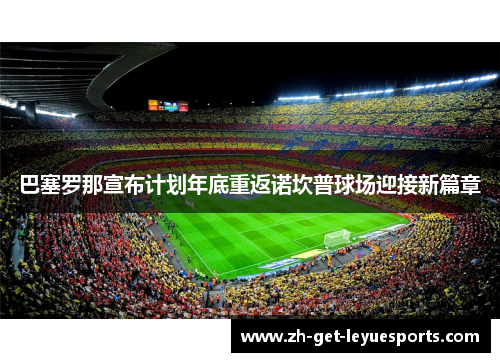 巴塞罗那宣布计划年底重返诺坎普球场迎接新篇章